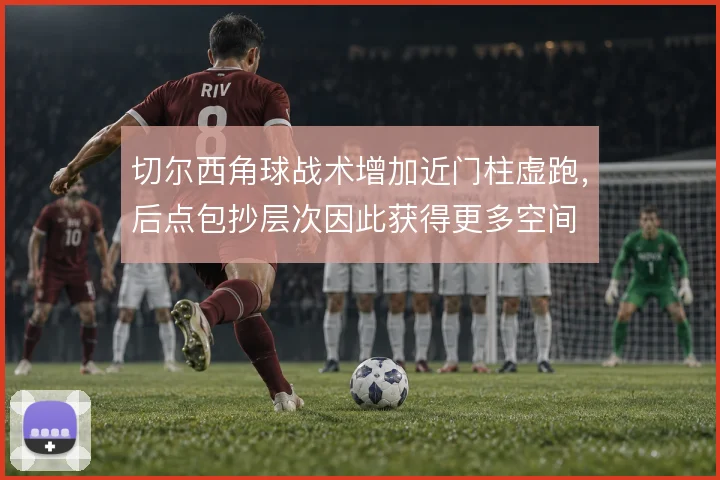 切尔西角球战术增加近门柱虚跑，后点包抄层次因此获得更多空间