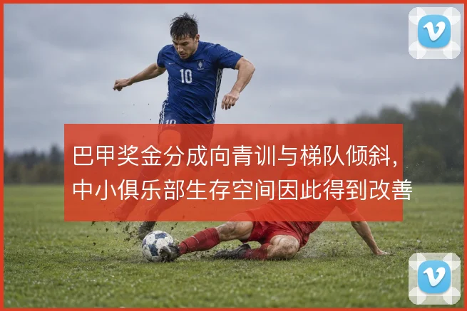 巴甲奖金分成向青训与梯队倾斜，中小俱乐部生存空间因此得到改善