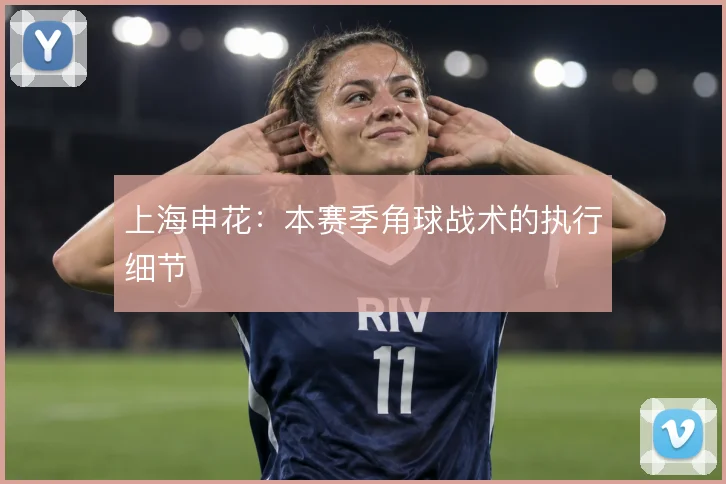 上海申花：本赛季角球战术的执行细节