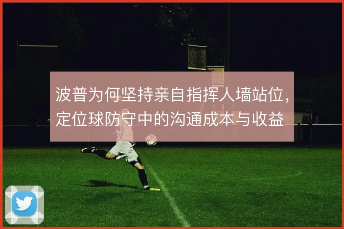 波普为何坚持亲自指挥人墙站位，定位球防守中的沟通成本与收益