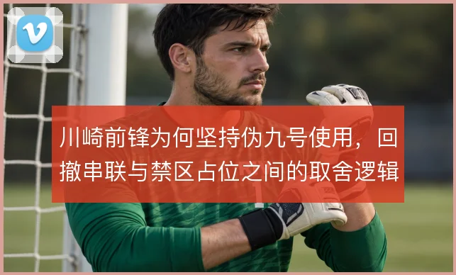 川崎前锋为何坚持伪九号使用,回撤串联与禁区占位之间的取舍逻辑