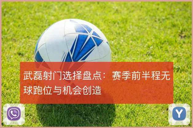 武磊射门选择盘点：赛季前半程无球跑位与机会创造