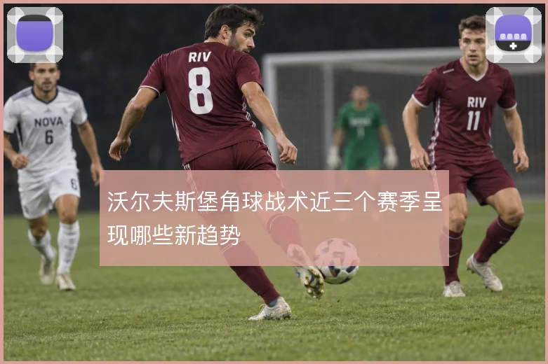 沃尔夫斯堡角球战术近三个赛季呈现哪些新趋势