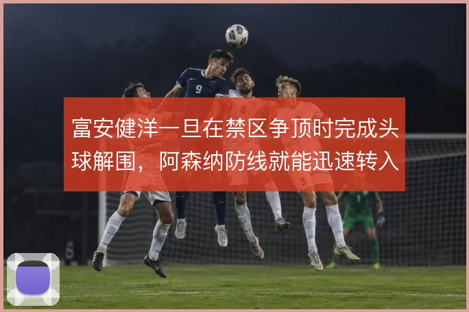 富安健洋一旦在禁区争顶时完成头球解围，阿森纳防线就能迅速转入进攻