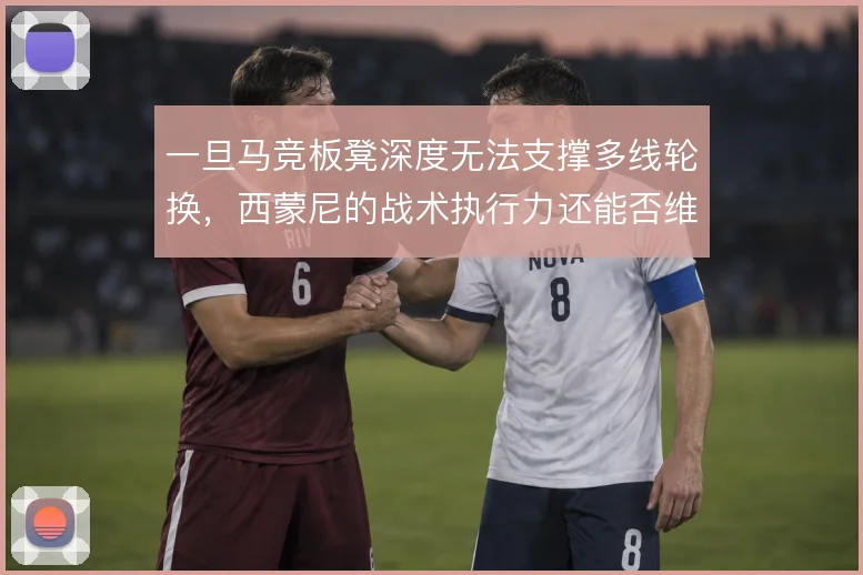 一旦马竞板凳深度无法支撑多线轮换，西蒙尼的战术执行力还能否维持