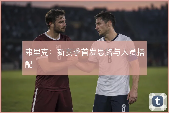 弗里克：新赛季首发思路与人员搭配