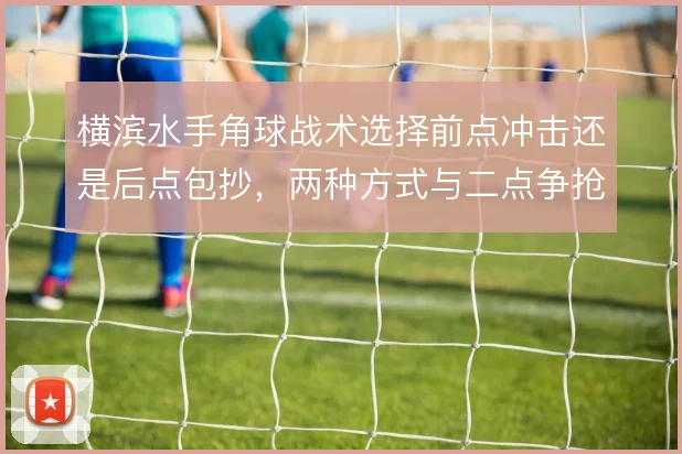 横滨水手角球战术选择前点冲击还是后点包抄，两种方式与二点争抢如何取舍