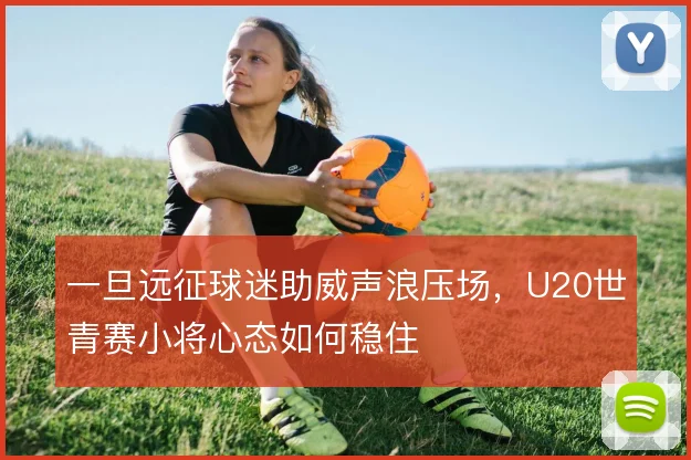 一旦远征球迷助威声浪压场，U20世青赛小将心态如何稳住