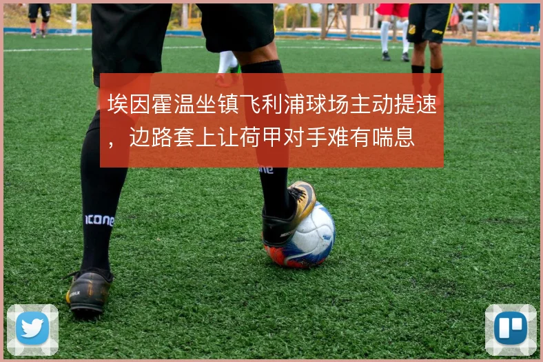 埃因霍温坐镇飞利浦球场主动提速,边路套上让荷甲对手难有喘息
