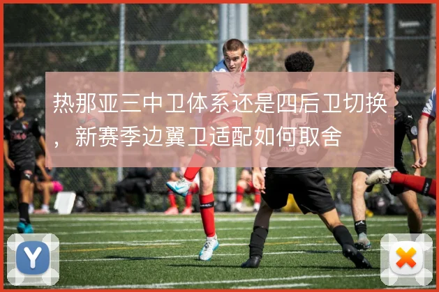 热那亚三中卫体系还是四后卫切换，新赛季边翼卫适配如何取舍