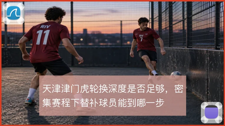 天津津门虎轮换深度是否足够，密集赛程下替补球员能到哪一步